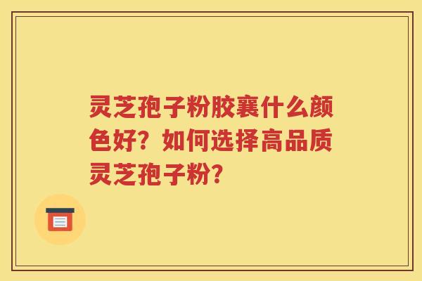 灵芝孢子粉胶襄什么颜色好？如何选择高品质灵芝孢子粉？