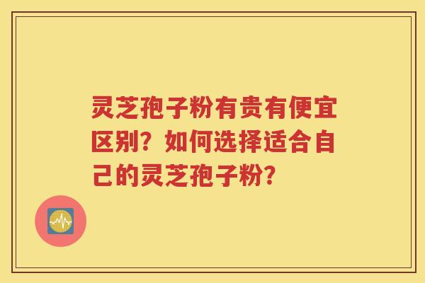 灵芝孢子粉有贵有便宜区别？如何选择适合自己的灵芝孢子粉？