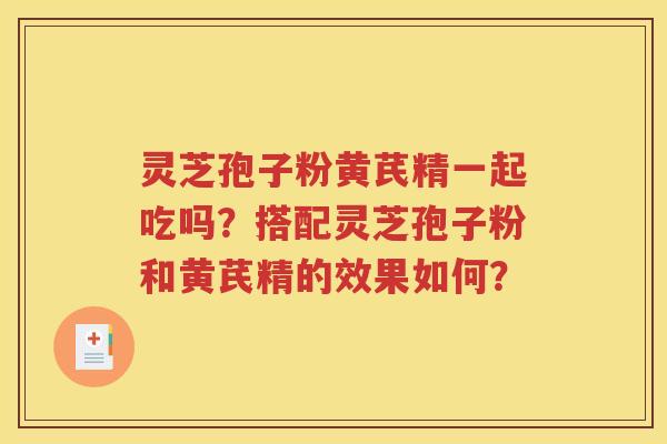 灵芝孢子粉黄芪精一起吃吗？搭配灵芝孢子粉和黄芪精的效果如何？