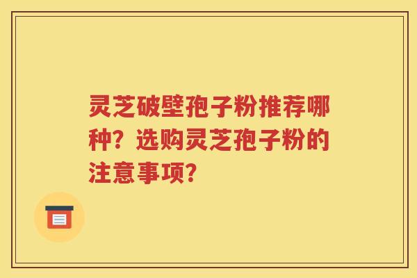 灵芝破壁孢子粉推荐哪种？选购灵芝孢子粉的注意事项？