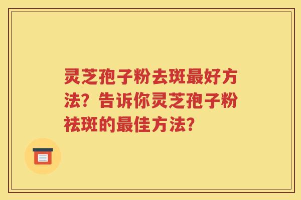 灵芝孢子粉去斑最好方法？告诉你灵芝孢子粉祛斑的最佳方法？