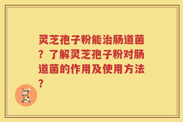 灵芝孢子粉能治肠道菌？了解灵芝孢子粉对肠道菌的作用及使用方法？