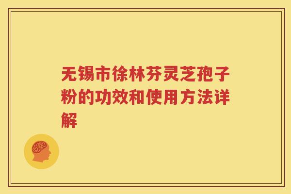 无锡市徐林芬灵芝孢子粉的功效和使用方法详解