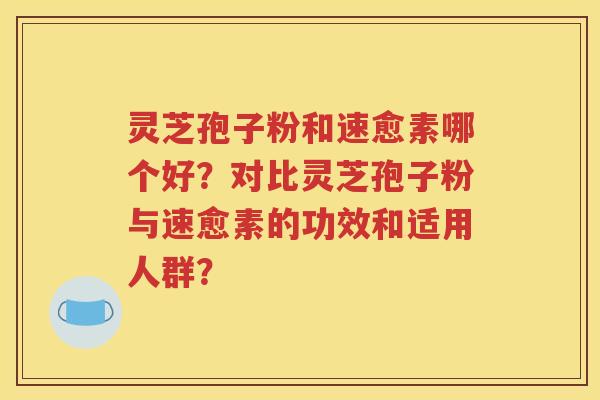 灵芝孢子粉和速愈素哪个好？对比灵芝孢子粉与速愈素的功效和适用人群？
