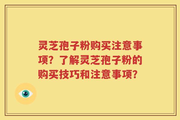 灵芝孢子粉购买注意事项？了解灵芝孢子粉的购买技巧和注意事项？