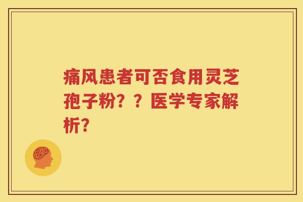 痛风患者可否食用灵芝孢子粉？？医学专家解析？