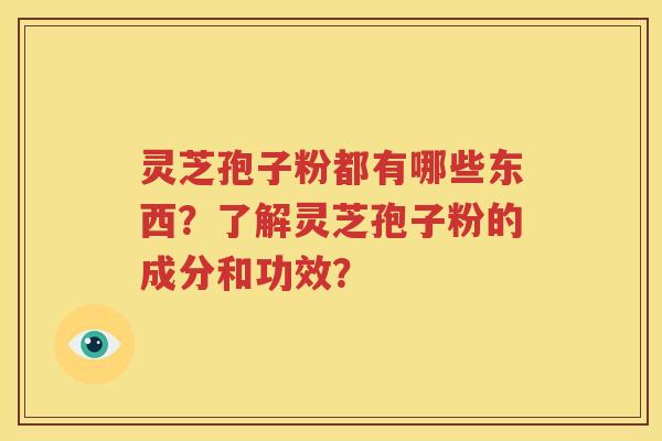 灵芝孢子粉都有哪些东西？了解灵芝孢子粉的成分和功效？