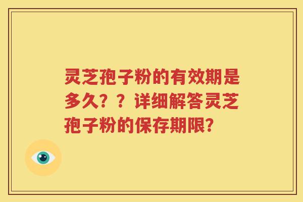 灵芝孢子粉的有效期是多久？？详细解答灵芝孢子粉的保存期限？