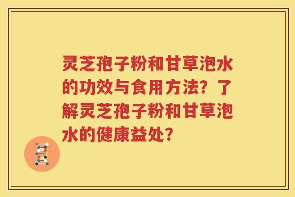 灵芝孢子粉和甘草泡水的功效与食用方法？了解灵芝孢子粉和甘草泡水的健康益处？