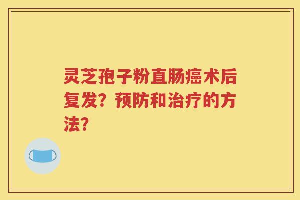 灵芝孢子粉直肠癌术后复发？预防和治疗的方法？