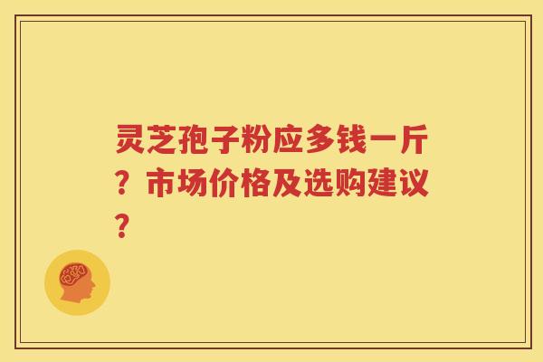 灵芝孢子粉应多钱一斤？市场价格及选购建议？