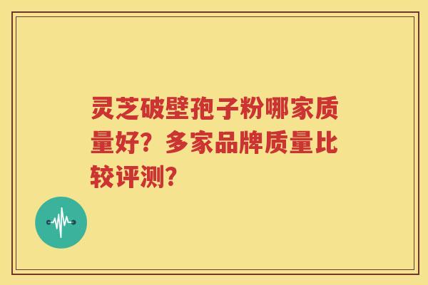 灵芝破壁孢子粉哪家质量好？多家品牌质量比较评测？