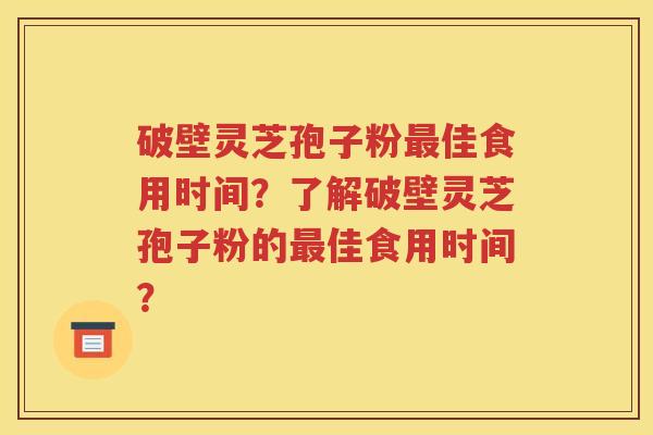 破壁灵芝孢子粉最佳食用时间？了解破壁灵芝孢子粉的最佳食用时间？
