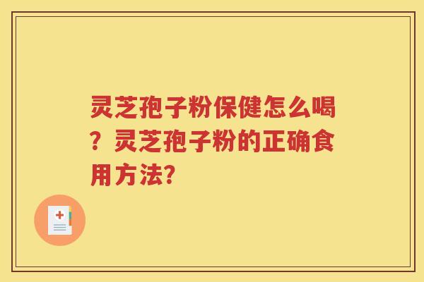灵芝孢子粉保健怎么喝？灵芝孢子粉的正确食用方法？