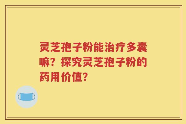灵芝孢子粉能治疗多囊嘛？探究灵芝孢子粉的药用价值？