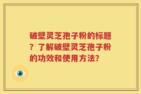 破壁灵芝孢子粉的标题？了解破壁灵芝孢子粉的功效和使用方法？