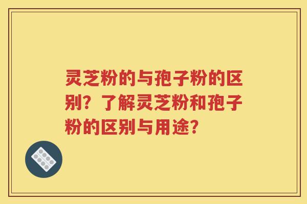 灵芝粉的与孢子粉的区别？了解灵芝粉和孢子粉的区别与用途？
