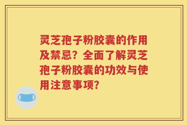 灵芝孢子粉胶囊的作用及禁忌？全面了解灵芝孢子粉胶囊的功效与使用注意事项？