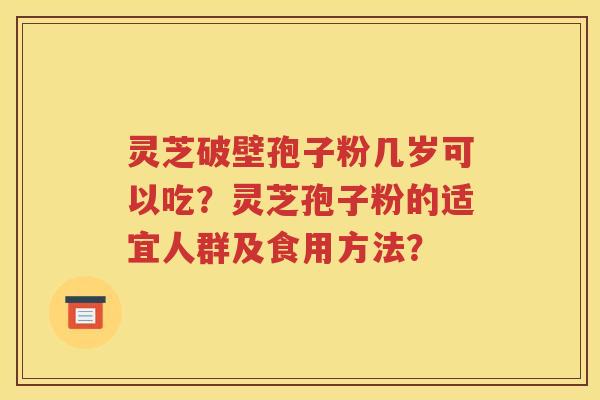 灵芝破壁孢子粉几岁可以吃？灵芝孢子粉的适宜人群及食用方法？