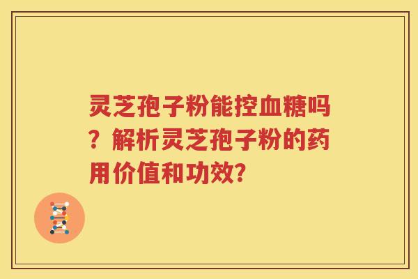 灵芝孢子粉能控血糖吗？解析灵芝孢子粉的药用价值和功效？