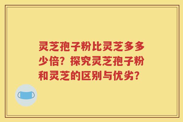 灵芝孢子粉比灵芝多多少倍？探究灵芝孢子粉和灵芝的区别与优劣？