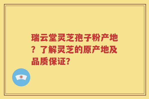 瑞云堂灵芝孢子粉产地？了解灵芝的原产地及品质保证？