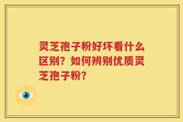 灵芝孢子粉好坏看什么区别？如何辨别优质灵芝孢子粉？