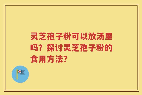 灵芝孢子粉可以放汤里吗？探讨灵芝孢子粉的食用方法？