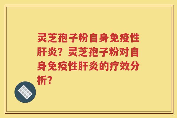 灵芝孢子粉自身免疫性肝炎？灵芝孢子粉对自身免疫性肝炎的疗效分析？