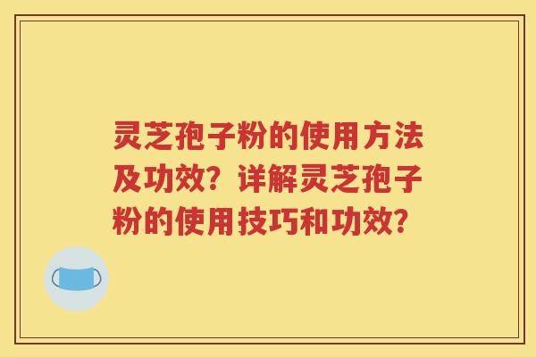 灵芝孢子粉的使用方法及功效？详解灵芝孢子粉的使用技巧和功效？