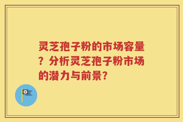 灵芝孢子粉的市场容量？分析灵芝孢子粉市场的潜力与前景？