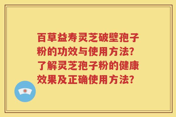 百草益寿灵芝破壁孢子粉的功效与使用方法？了解灵芝孢子粉的健康效果及正确使用方法？