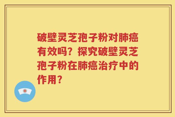 破壁灵芝孢子粉对肺癌有效吗？探究破壁灵芝孢子粉在肺癌治疗中的作用？