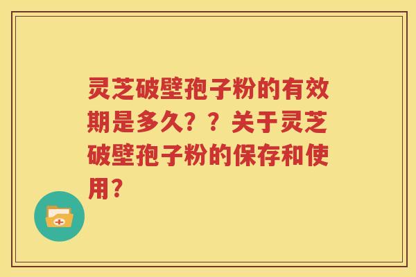 灵芝破壁孢子粉的有效期是多久？？关于灵芝破壁孢子粉的保存和使用？