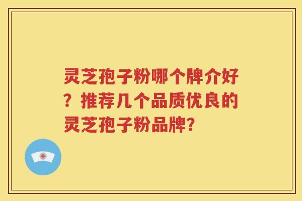 灵芝孢子粉哪个牌介好？推荐几个品质优良的灵芝孢子粉品牌？