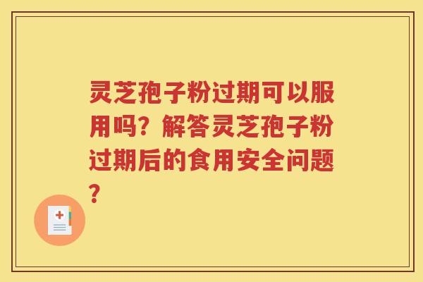 灵芝孢子粉过期可以服用吗？解答灵芝孢子粉过期后的食用安全问题？