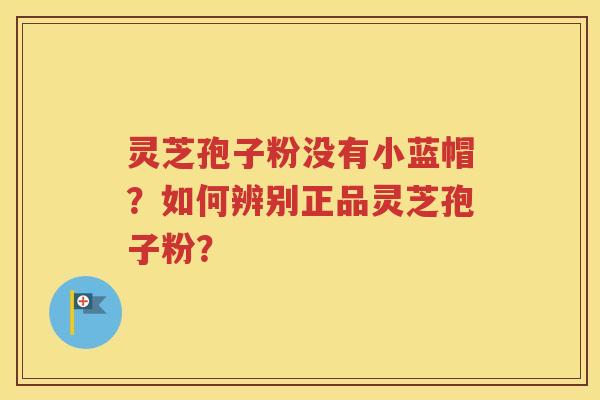 灵芝孢子粉没有小蓝帽？如何辨别正品灵芝孢子粉？