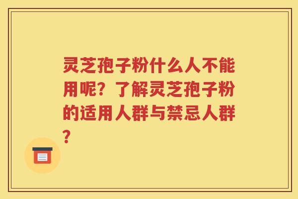 灵芝孢子粉什么人不能用呢？了解灵芝孢子粉的适用人群与禁忌人群？