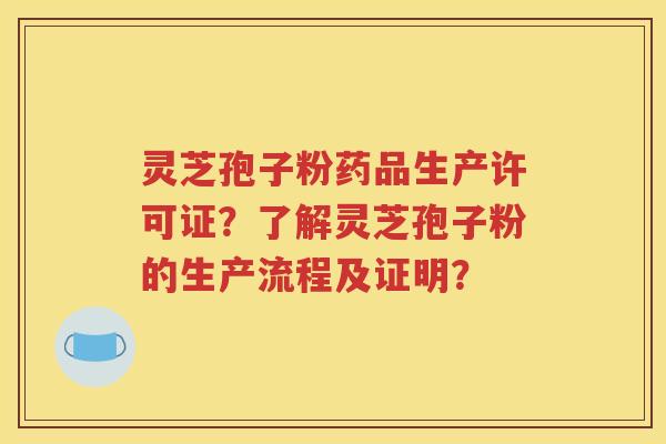 灵芝孢子粉药品生产许可证？了解灵芝孢子粉的生产流程及证明？