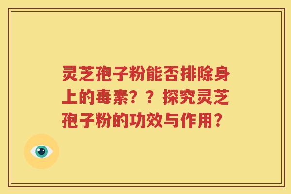 灵芝孢子粉能否排除身上的毒素？？探究灵芝孢子粉的功效与作用？