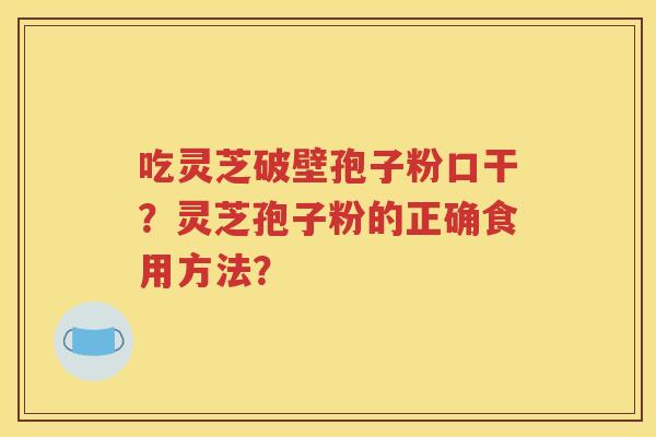 吃灵芝破壁孢子粉口干？灵芝孢子粉的正确食用方法？