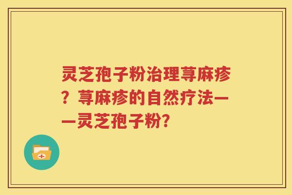 灵芝孢子粉治理荨麻疹？荨麻疹的自然疗法——灵芝孢子粉？