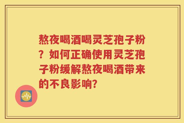 熬夜喝酒喝灵芝孢子粉？如何正确使用灵芝孢子粉缓解熬夜喝酒带来的不良影响？