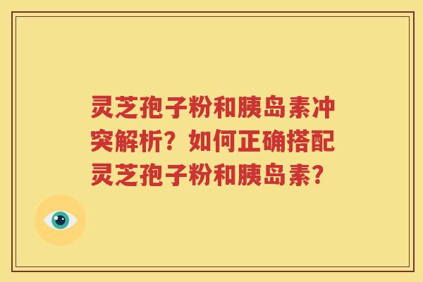 灵芝孢子粉和胰岛素冲突解析？如何正确搭配灵芝孢子粉和胰岛素？