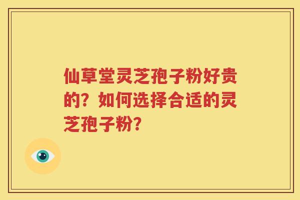 仙草堂灵芝孢子粉好贵的？如何选择合适的灵芝孢子粉？