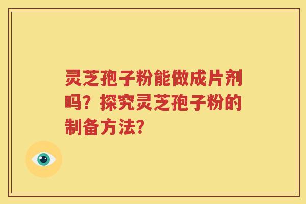 灵芝孢子粉能做成片剂吗？探究灵芝孢子粉的制备方法？