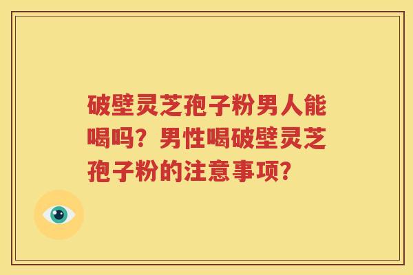 破壁灵芝孢子粉男人能喝吗？男性喝破壁灵芝孢子粉的注意事项？