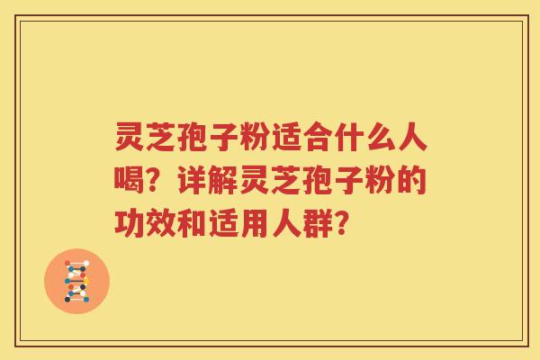 灵芝孢子粉适合什么人喝？详解灵芝孢子粉的功效和适用人群？