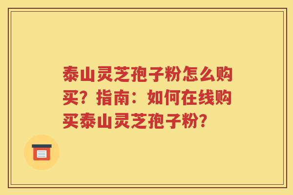 泰山灵芝孢子粉怎么购买？指南：如何在线购买泰山灵芝孢子粉？