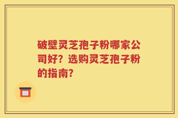 破壁灵芝孢子粉哪家公司好？选购灵芝孢子粉的指南？